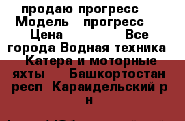 продаю прогресс 4 › Модель ­ прогресс 4 › Цена ­ 100 000 - Все города Водная техника » Катера и моторные яхты   . Башкортостан респ.,Караидельский р-н